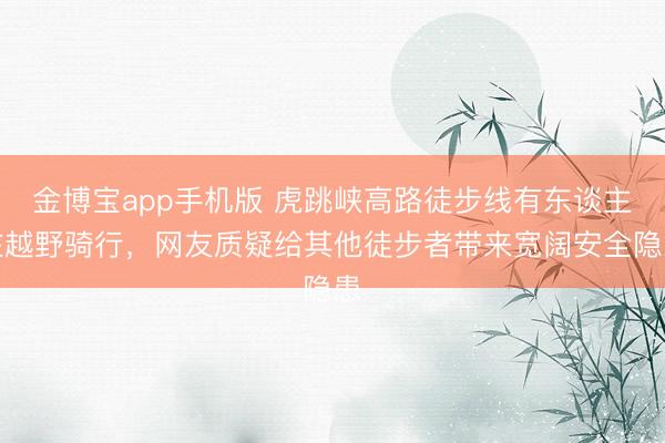 金博宝app手机版 虎跳峡高路徒步线有东谈主在越野骑行，网友质疑给其他徒步者带来宽阔安全隐患