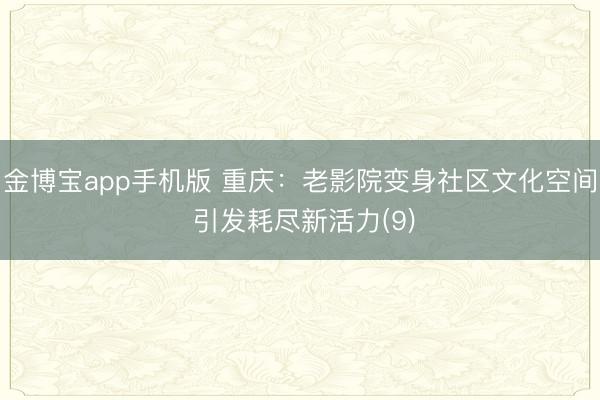 金博宝app手机版 重庆：老影院变身社区文化空间 引发耗尽新活力(9)