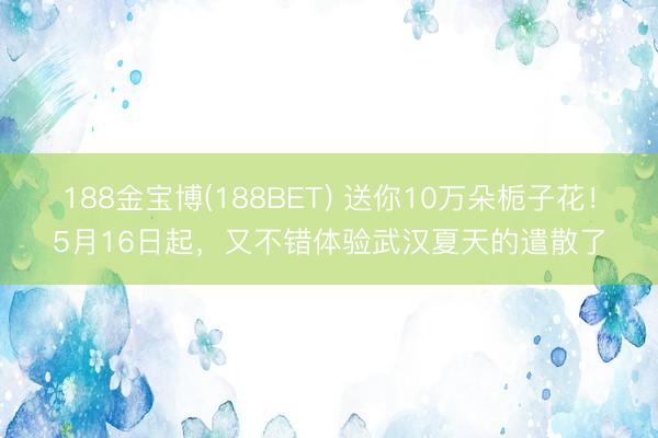 188金宝博(188BET) 送你10万朵栀子花！5月16日起，又不错体验武汉夏天的遣散了