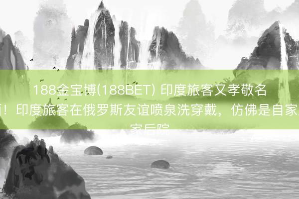 188金宝博(188BET) 印度旅客又孝敬名场面！印度旅客在俄罗斯友谊喷泉洗穿戴，仿佛是自家后院