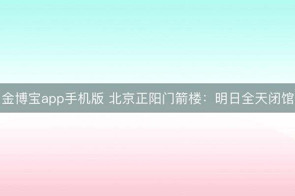 金博宝app手机版 北京正阳门箭楼：明日全天闭馆