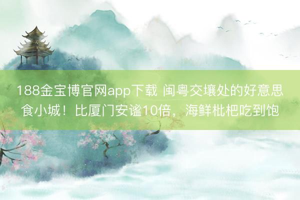 188金宝博官网app下载 闽粤交壤处的好意思食小城！比厦门安谧10倍，海鲜枇杷吃到饱