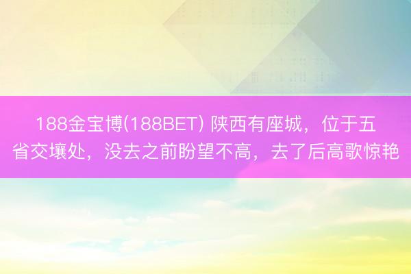 188金宝博(188BET) 陕西有座城，位于五省交壤处，没去之前盼望不高，去了后高歌惊艳