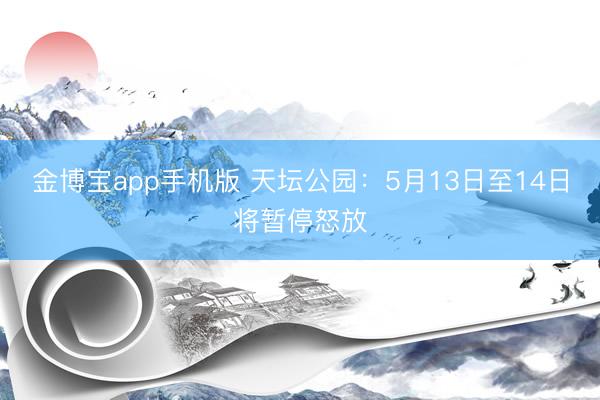 金博宝app手机版 天坛公园：5月13日至14日将暂停怒放
