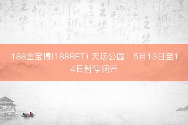 188金宝博(188BET) 天坛公园：5月13日至14日暂停洞开