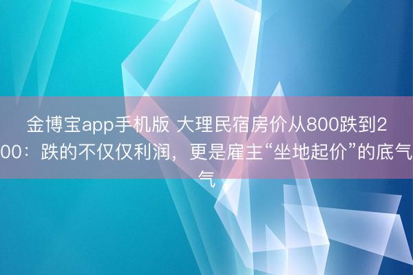 金博宝app手机版 大理民宿房价从800跌到200：跌的不仅仅利润，更是雇主“坐地起价”的底气