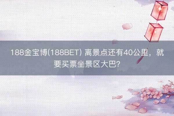 188金宝博(188BET) 离景点还有40公里，就要买票坐景区大巴？