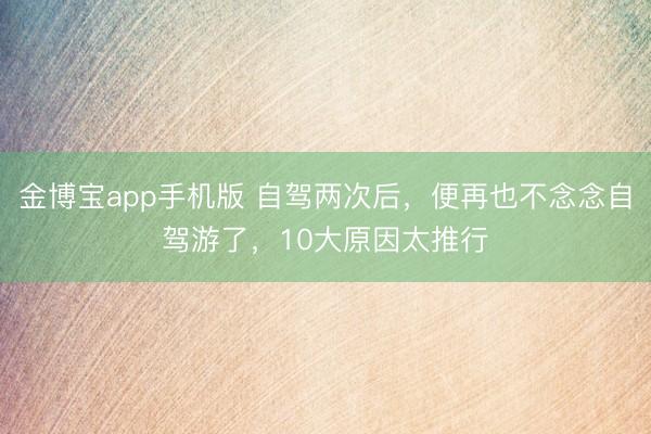 金博宝app手机版 自驾两次后，便再也不念念自驾游了，10大原因太推行