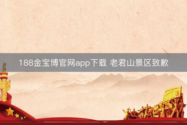 188金宝博官网app下载 老君山景区致歉