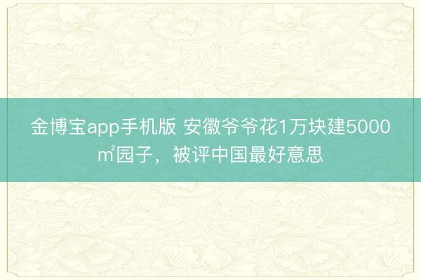金博宝app手机版 安徽爷爷花1万块建5000㎡园子，被评中国最好意思