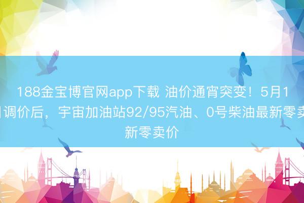188金宝博官网app下载 油价通宵突变！5月12日调价后，宇宙加油站92/95汽油、0号柴油最新零卖价