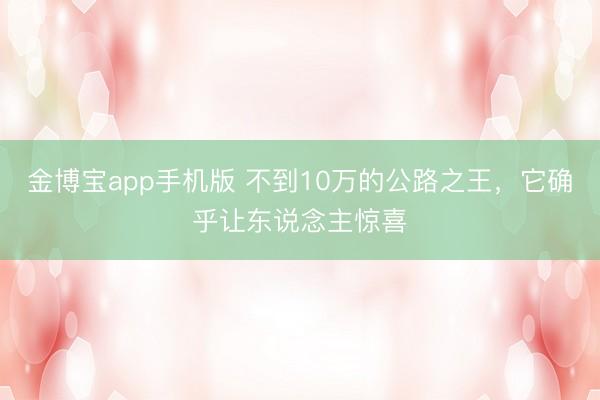 金博宝app手机版 不到10万的公路之王，它确乎让东说念主惊喜