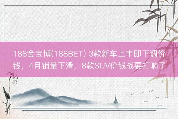 188金宝博(188BET) 3款新车上市即下调价钱，4月销量下滑，8款SUV价钱战要打响了