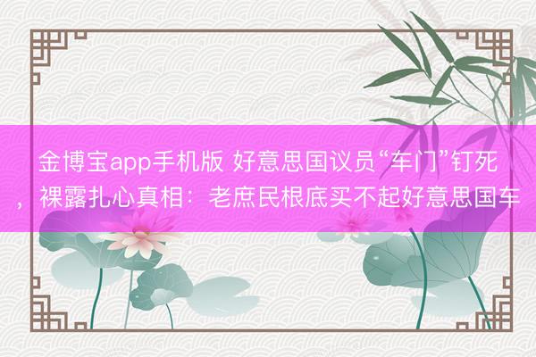 金博宝app手机版 好意思国议员“车门”钉死，裸露扎心真相：老庶民根底买不起好意思国车