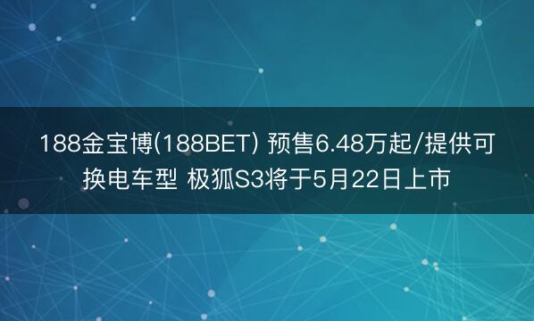 188金宝博(188BET) 预售6.48万起/提供可换电车型 极狐S3将于5月22日上市