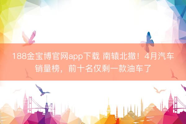 188金宝博官网app下载 南辕北撤！4月汽车销量榜，前十名仅剩一款油车了