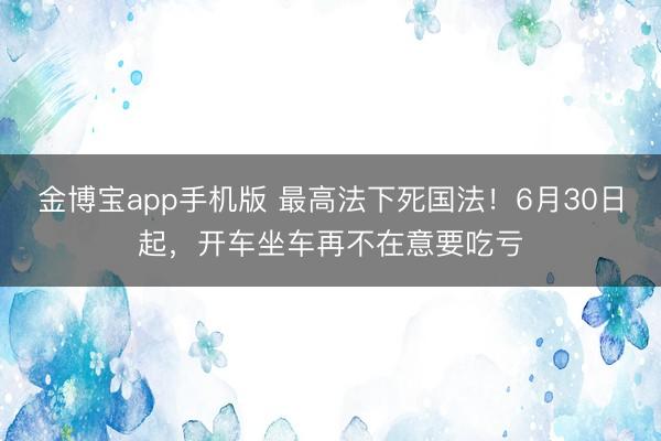 金博宝app手机版 最高法下死国法！6月30日起，开车坐车再不在意要吃亏