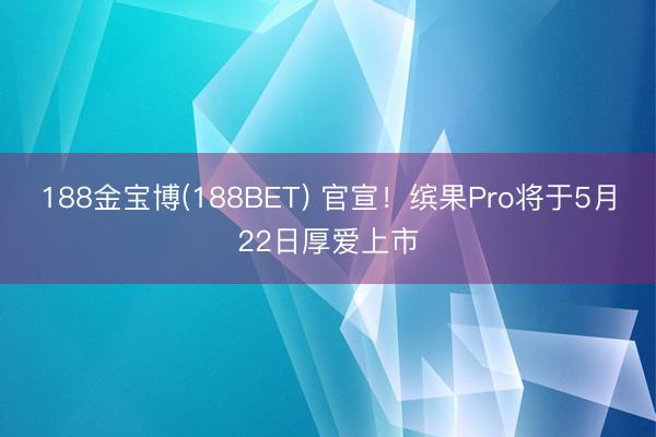 188金宝博(188BET) 官宣！缤果Pro将于5月22日厚爱上市