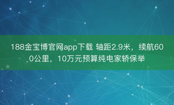 188金宝博官网app下载 轴距2.9米，续航600公里，10万元预算纯电家轿保举