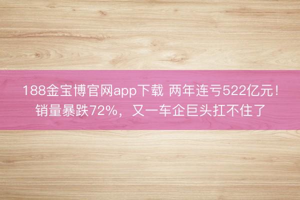188金宝博官网app下载 两年连亏522亿元！销量暴跌72%，又一车企巨头扛不住了