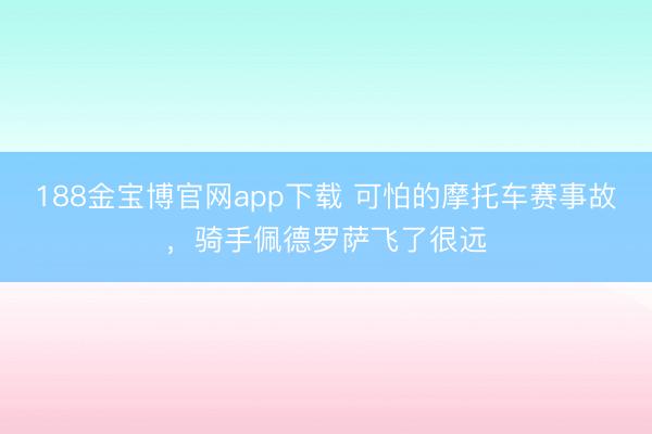 188金宝博官网app下载 可怕的摩托车赛事故，骑手佩德罗萨飞了很远