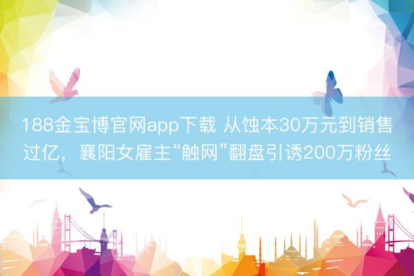 188金宝博官网app下载 从蚀本30万元到销售过亿，襄阳女雇主“触网”翻盘引诱200万粉丝