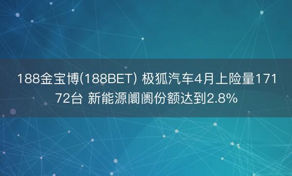 188金宝博(188BET) 极狐汽车4月上险量17172台 新能源阛阓份额达到2.8%
