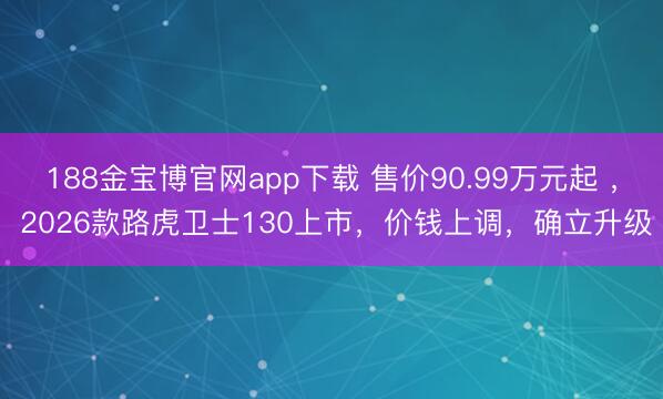 188金宝博官网app下载 售价90.99万元起 ， 2026款路虎卫士130上市，价钱上调，确立升级