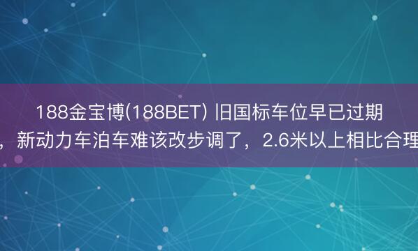 188金宝博(188BET) 旧国标车位早已过期，新动力车泊车难该改步调了，2.6米以上相比合理