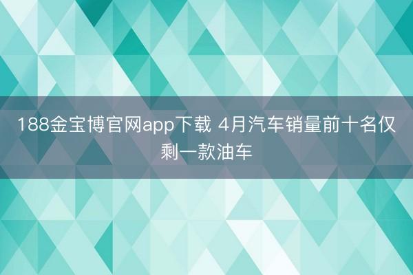 188金宝博官网app下载 4月汽车销量前十名仅剩一款油车