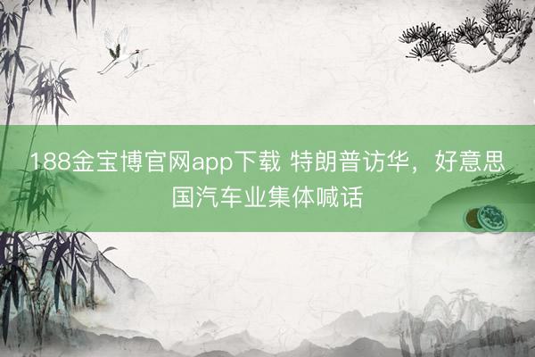 188金宝博官网app下载 特朗普访华，好意思国汽车业集体喊话