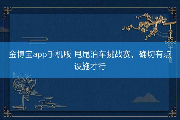 金博宝app手机版 甩尾泊车挑战赛，确切有点设施才行