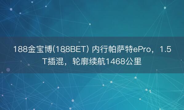 188金宝博(188BET) 内行帕萨特ePro，1.5T插混，轮廓续航1468公里