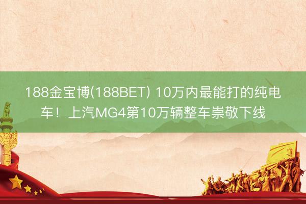 188金宝博(188BET) 10万内最能打的纯电车！上汽MG4第10万辆整车崇敬下线
