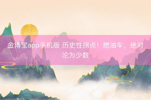 金博宝app手机版 历史性拐点！燃油车，绝对沦为少数