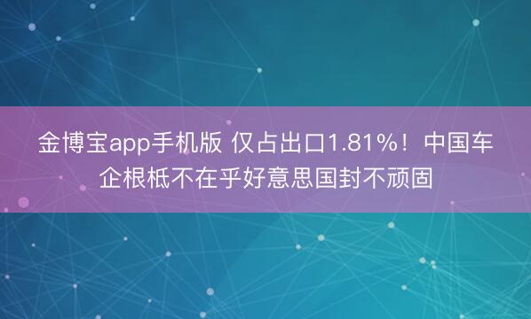 金博宝app手机版 仅占出口1.81%！中国车企根柢不在乎好意思国封不顽固