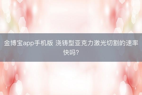 金博宝app手机版 浇铸型亚克力激光切割的速率快吗？