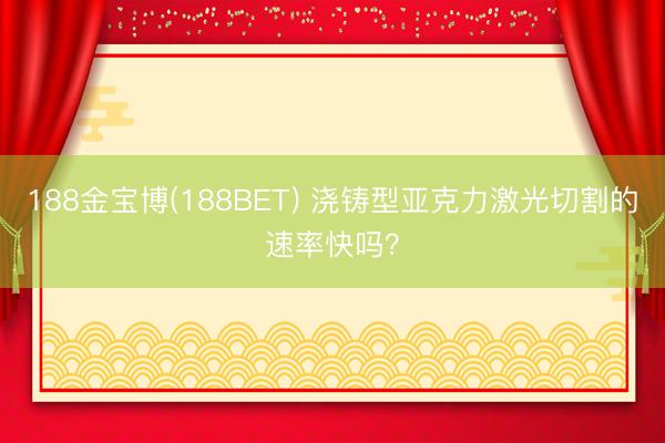 188金宝博(188BET) 浇铸型亚克力激光切割的速率快吗？