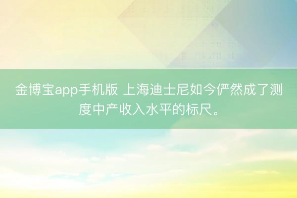 金博宝app手机版 上海迪士尼如今俨然成了测度中产收入水平的标尺。