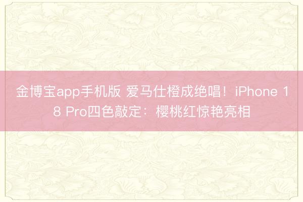 金博宝app手机版 爱马仕橙成绝唱！iPhone 18 Pro四色敲定：樱桃红惊艳亮相