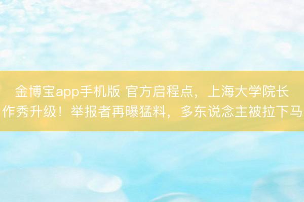 金博宝app手机版 官方启程点，上海大学院长作秀升级！举报者再曝猛料，多东说念主被拉下马