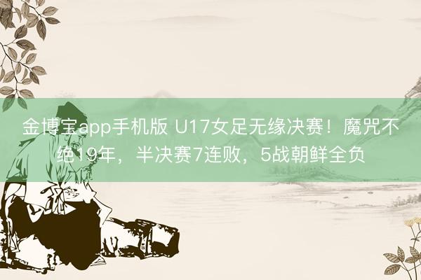 金博宝app手机版 U17女足无缘决赛！魔咒不绝19年，半决赛7连败，5战朝鲜全负