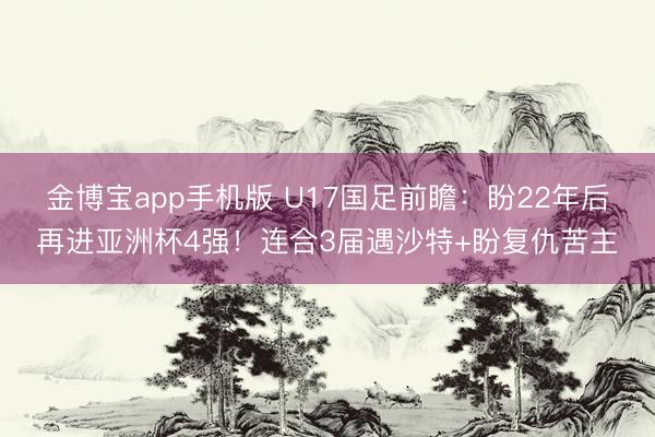 金博宝app手机版 U17国足前瞻：盼22年后再进亚洲杯4强！连合3届遇沙特+盼复仇苦主