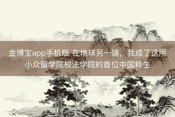 金博宝app手机版 在地球另一端，我成了这所小众留学院校法学院的首位中国粹生