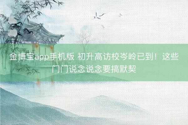 金博宝app手机版 初升高访校岑岭已到！这些门门说念说念要搞默契