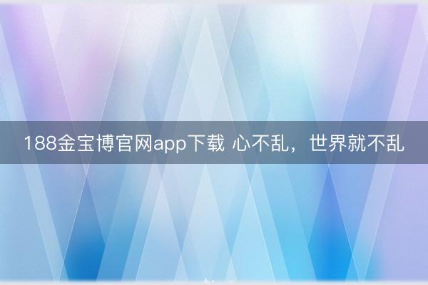 188金宝博官网app下载 心不乱，世界就不乱