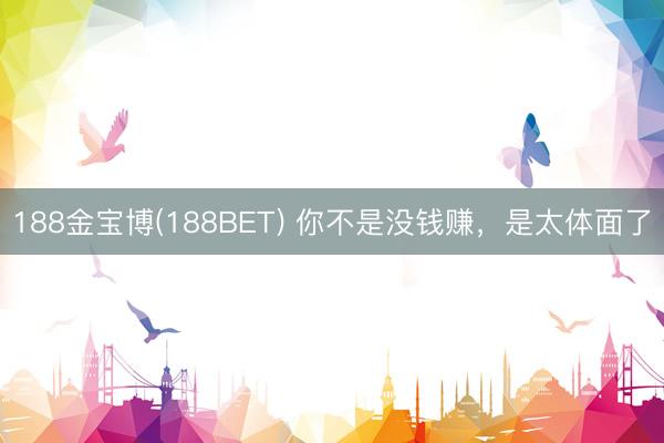 188金宝博(188BET) 你不是没钱赚，是太体面了