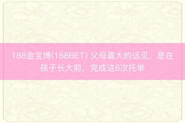 188金宝博(188BET) 父母最大的远见，是在孩子长大前，完成这6次托举
