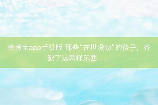 金博宝app手机版 那些“在世没劲”的孩子，齐缺了这两样东西……