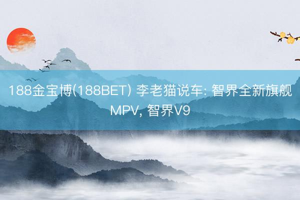 188金宝博(188BET) 李老猫说车: 智界全新旗舰MPV， 智界V9